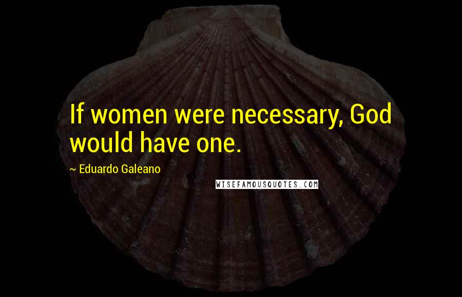 Eduardo Galeano Quotes: If women were necessary, God would have one.