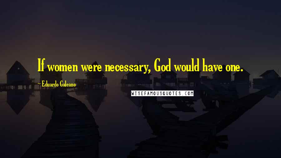 Eduardo Galeano Quotes: If women were necessary, God would have one.