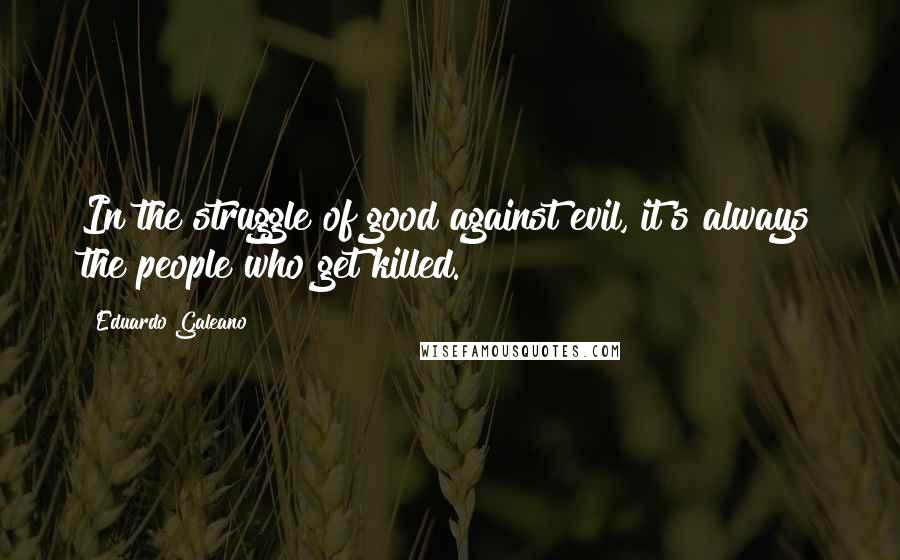 Eduardo Galeano Quotes: In the struggle of good against evil, it's always the people who get killed.