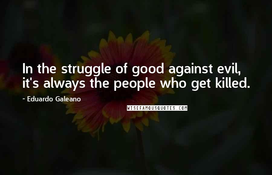 Eduardo Galeano Quotes: In the struggle of good against evil, it's always the people who get killed.