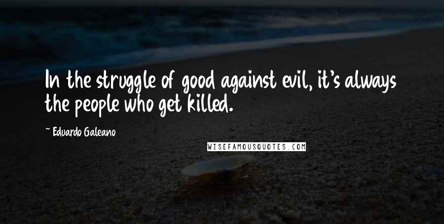 Eduardo Galeano Quotes: In the struggle of good against evil, it's always the people who get killed.