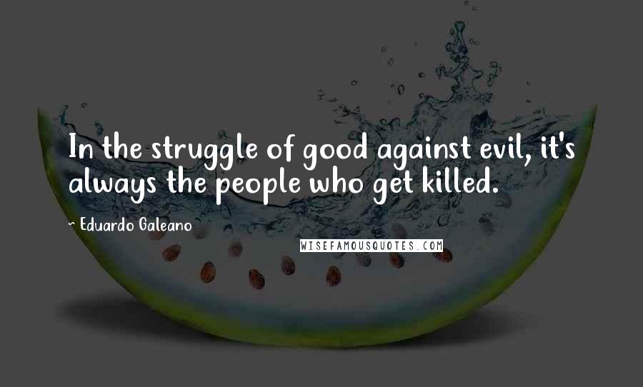 Eduardo Galeano Quotes: In the struggle of good against evil, it's always the people who get killed.