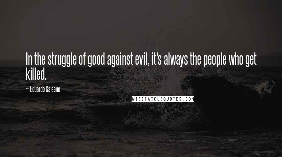 Eduardo Galeano Quotes: In the struggle of good against evil, it's always the people who get killed.