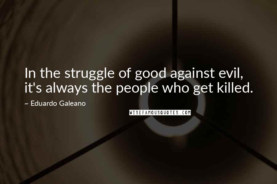 Eduardo Galeano Quotes: In the struggle of good against evil, it's always the people who get killed.