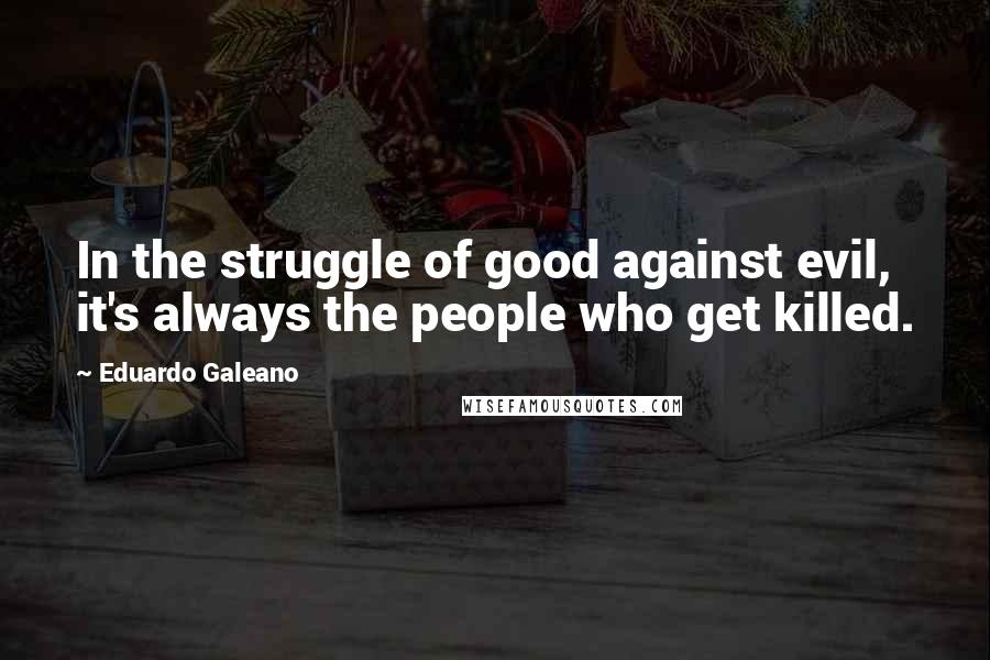 Eduardo Galeano Quotes: In the struggle of good against evil, it's always the people who get killed.