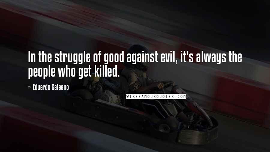 Eduardo Galeano Quotes: In the struggle of good against evil, it's always the people who get killed.