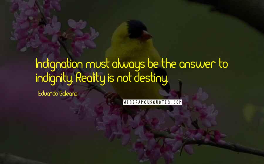 Eduardo Galeano Quotes: Indignation must always be the answer to indignity. Reality is not destiny.