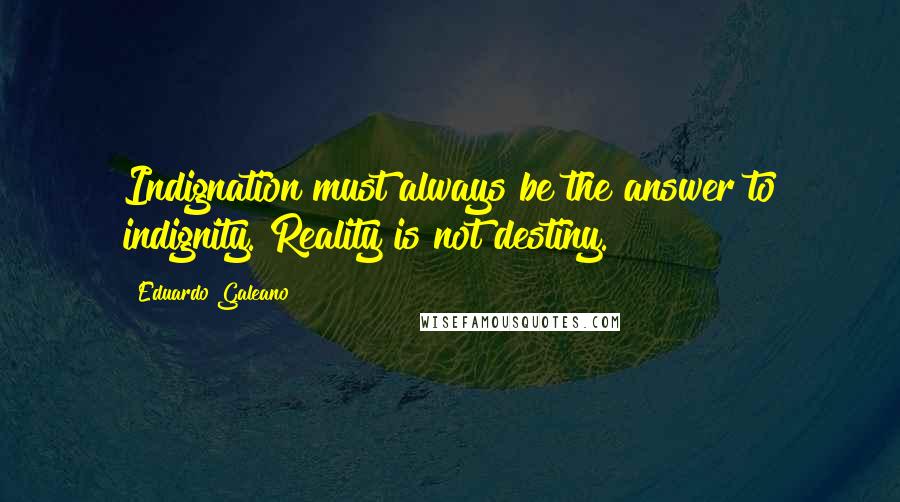 Eduardo Galeano Quotes: Indignation must always be the answer to indignity. Reality is not destiny.