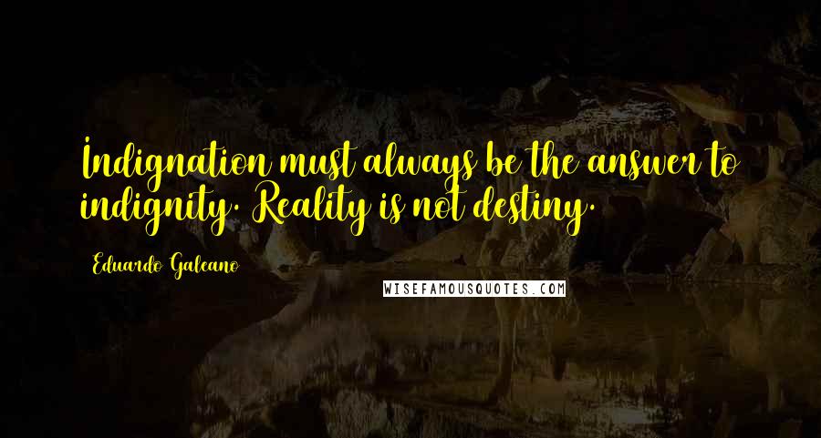 Eduardo Galeano Quotes: Indignation must always be the answer to indignity. Reality is not destiny.