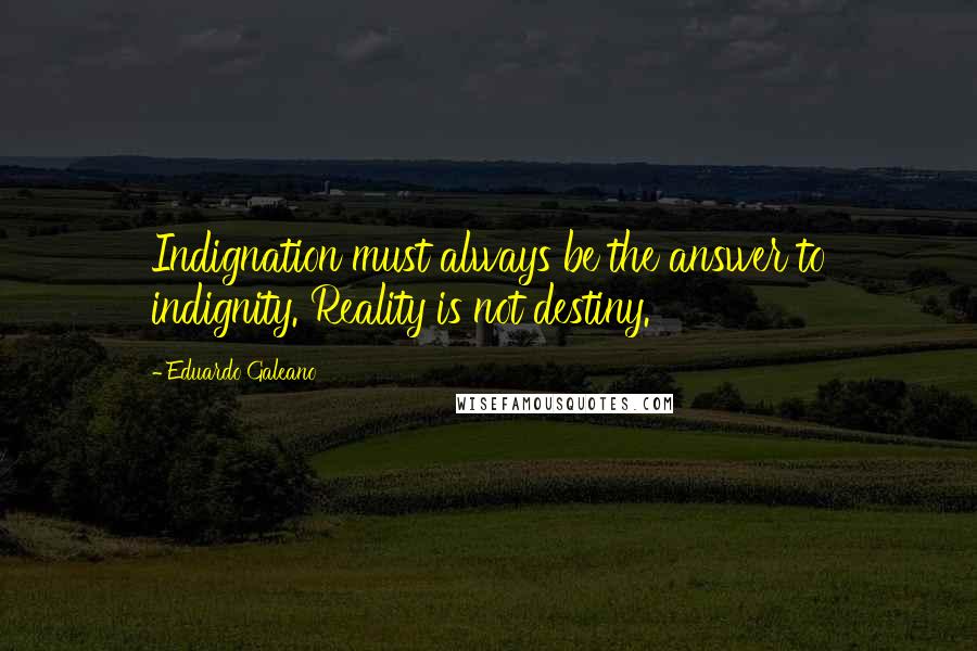 Eduardo Galeano Quotes: Indignation must always be the answer to indignity. Reality is not destiny.