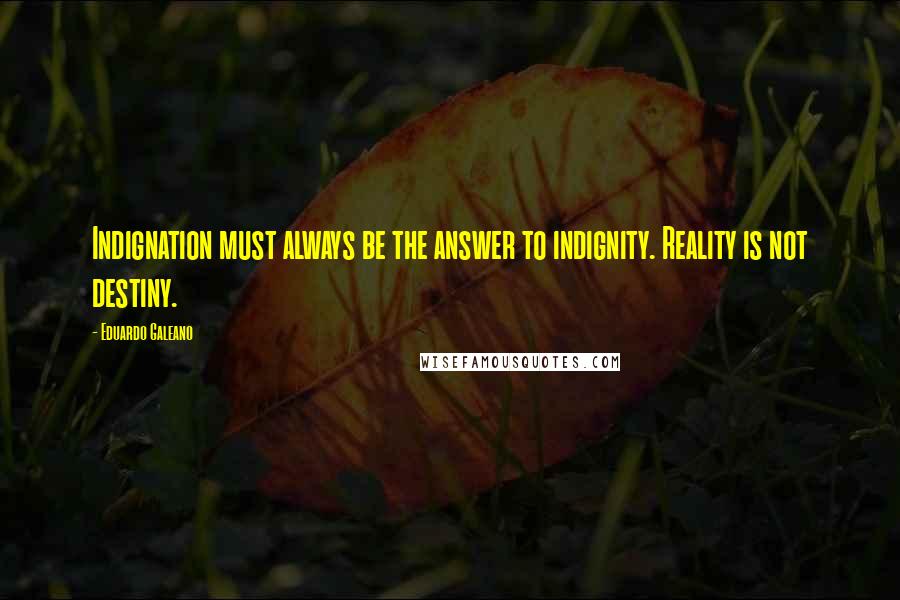 Eduardo Galeano Quotes: Indignation must always be the answer to indignity. Reality is not destiny.