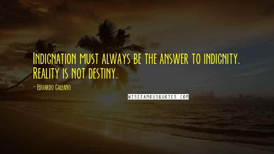 Eduardo Galeano Quotes: Indignation must always be the answer to indignity. Reality is not destiny.