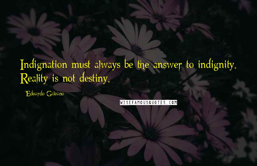 Eduardo Galeano Quotes: Indignation must always be the answer to indignity. Reality is not destiny.