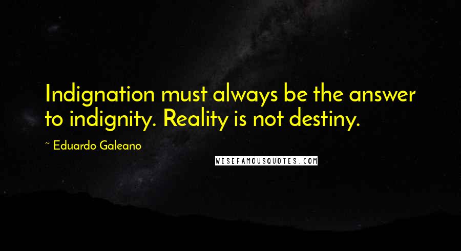 Eduardo Galeano Quotes: Indignation must always be the answer to indignity. Reality is not destiny.