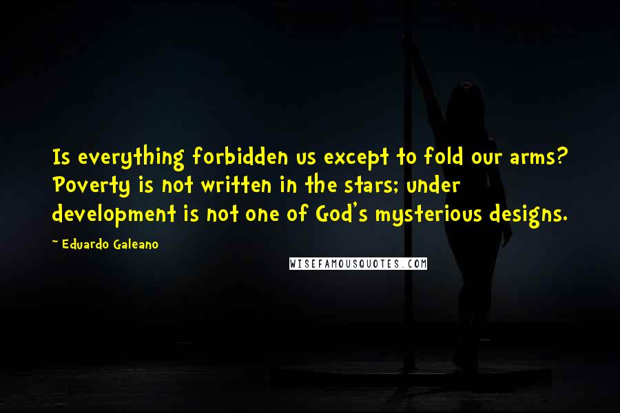 Eduardo Galeano Quotes: Is everything forbidden us except to fold our arms? Poverty is not written in the stars; under development is not one of God's mysterious designs.
