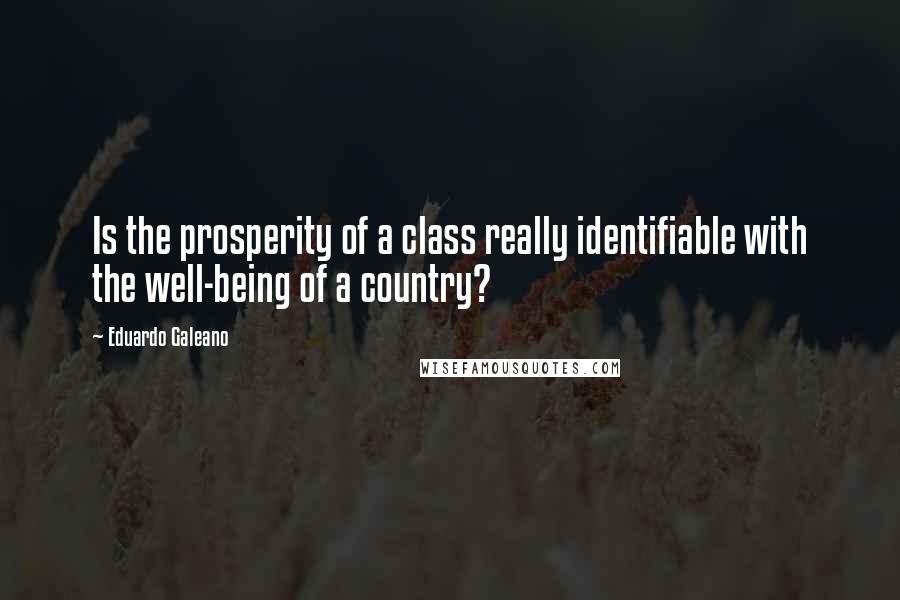 Eduardo Galeano Quotes: Is the prosperity of a class really identifiable with the well-being of a country?
