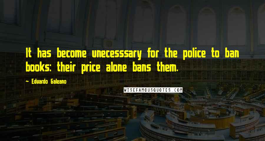 Eduardo Galeano Quotes: It has become unecesssary for the police to ban books: their price alone bans them.