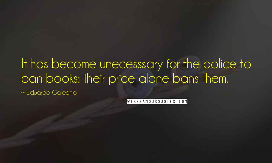 Eduardo Galeano Quotes: It has become unecesssary for the police to ban books: their price alone bans them.