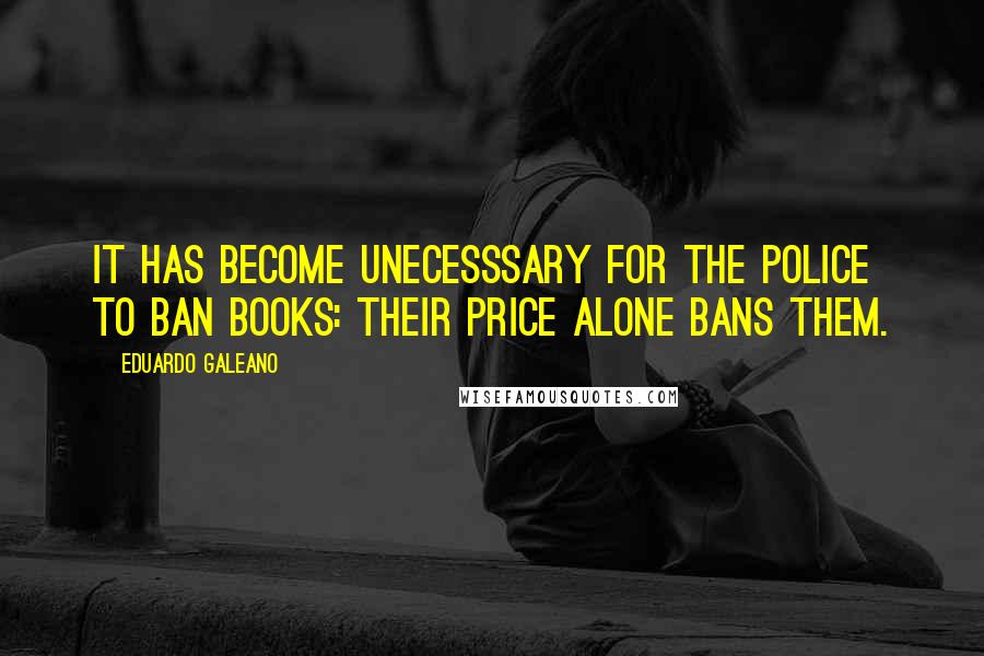 Eduardo Galeano Quotes: It has become unecesssary for the police to ban books: their price alone bans them.
