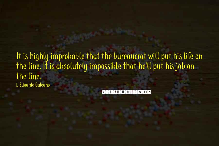 Eduardo Galeano Quotes: It is highly improbable that the bureaucrat will put his life on the line. It is absolutely impossible that he'll put his job on the line.