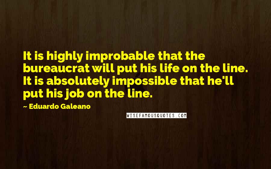 Eduardo Galeano Quotes: It is highly improbable that the bureaucrat will put his life on the line. It is absolutely impossible that he'll put his job on the line.