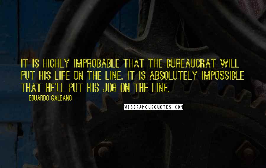 Eduardo Galeano Quotes: It is highly improbable that the bureaucrat will put his life on the line. It is absolutely impossible that he'll put his job on the line.