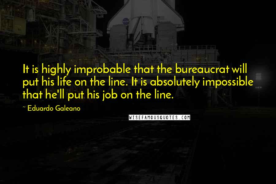 Eduardo Galeano Quotes: It is highly improbable that the bureaucrat will put his life on the line. It is absolutely impossible that he'll put his job on the line.