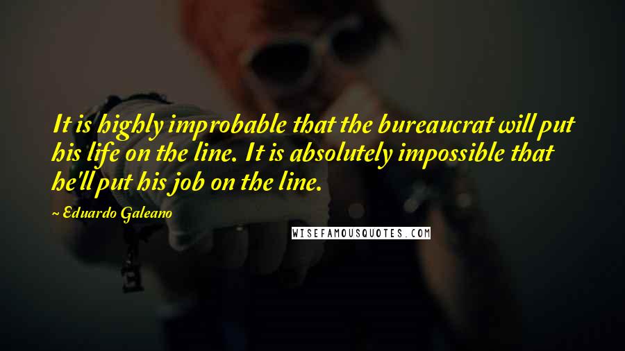 Eduardo Galeano Quotes: It is highly improbable that the bureaucrat will put his life on the line. It is absolutely impossible that he'll put his job on the line.