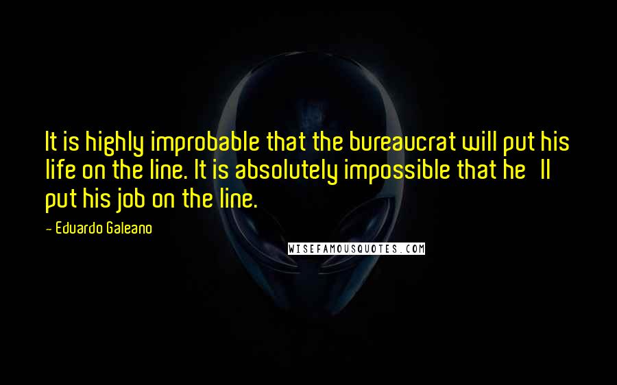 Eduardo Galeano Quotes: It is highly improbable that the bureaucrat will put his life on the line. It is absolutely impossible that he'll put his job on the line.