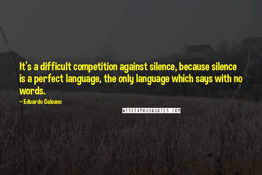 Eduardo Galeano Quotes: It's a difficult competition against silence, because silence is a perfect language, the only language which says with no words.