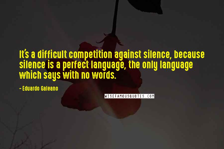 Eduardo Galeano Quotes: It's a difficult competition against silence, because silence is a perfect language, the only language which says with no words.