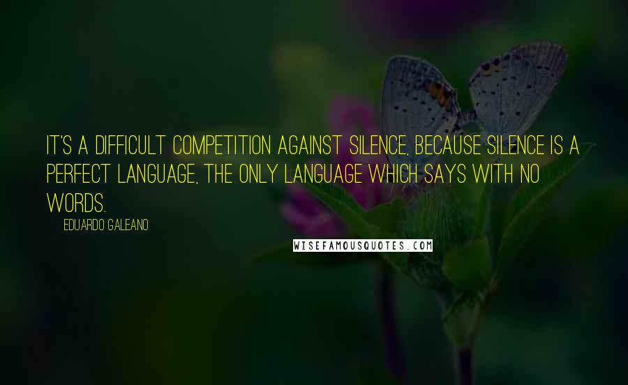 Eduardo Galeano Quotes: It's a difficult competition against silence, because silence is a perfect language, the only language which says with no words.