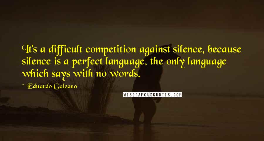 Eduardo Galeano Quotes: It's a difficult competition against silence, because silence is a perfect language, the only language which says with no words.