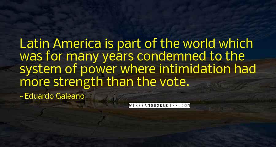 Eduardo Galeano Quotes: Latin America is part of the world which was for many years condemned to the system of power where intimidation had more strength than the vote.