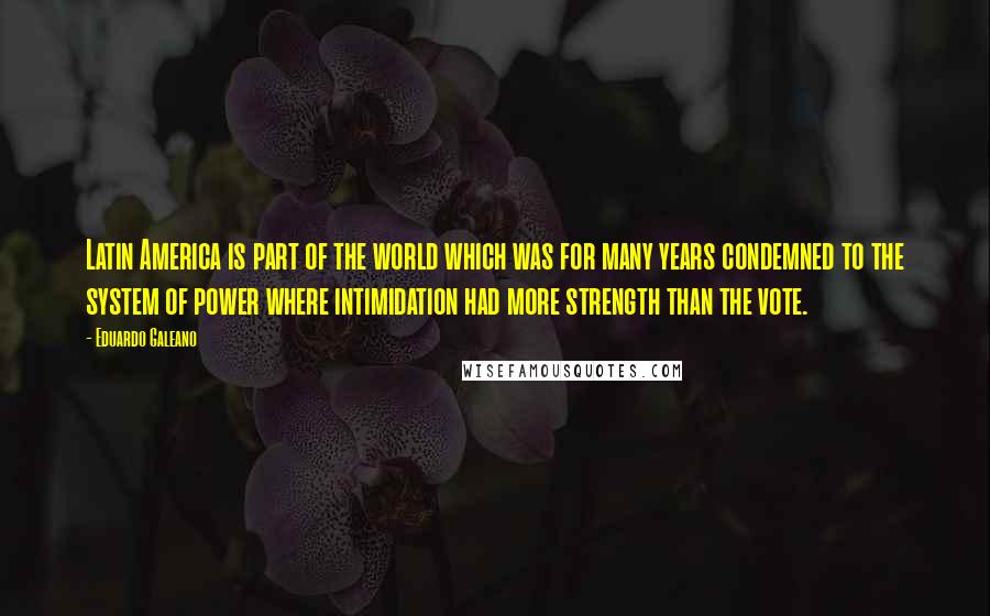 Eduardo Galeano Quotes: Latin America is part of the world which was for many years condemned to the system of power where intimidation had more strength than the vote.