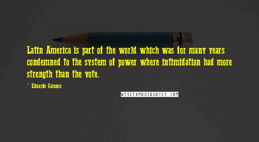 Eduardo Galeano Quotes: Latin America is part of the world which was for many years condemned to the system of power where intimidation had more strength than the vote.