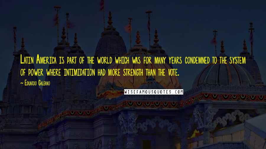 Eduardo Galeano Quotes: Latin America is part of the world which was for many years condemned to the system of power where intimidation had more strength than the vote.