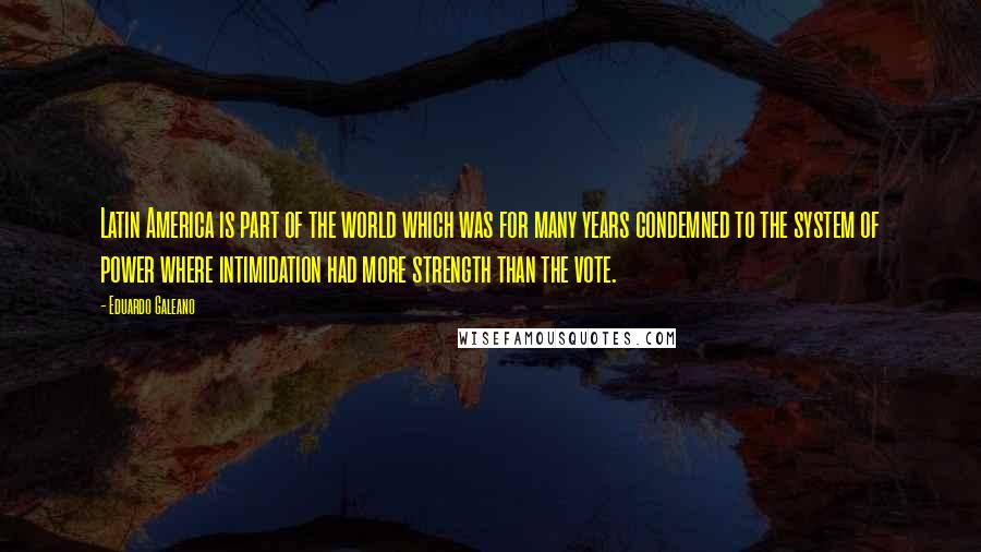 Eduardo Galeano Quotes: Latin America is part of the world which was for many years condemned to the system of power where intimidation had more strength than the vote.