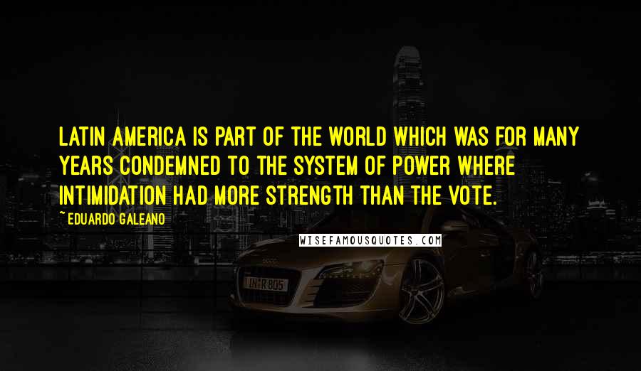 Eduardo Galeano Quotes: Latin America is part of the world which was for many years condemned to the system of power where intimidation had more strength than the vote.