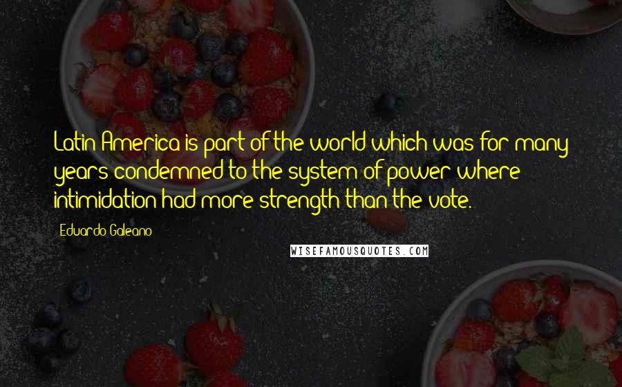 Eduardo Galeano Quotes: Latin America is part of the world which was for many years condemned to the system of power where intimidation had more strength than the vote.