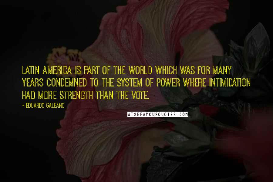 Eduardo Galeano Quotes: Latin America is part of the world which was for many years condemned to the system of power where intimidation had more strength than the vote.