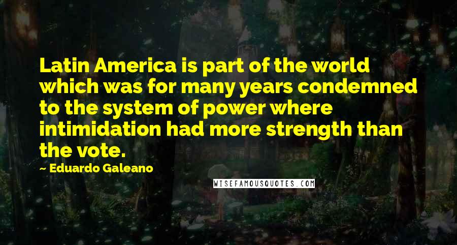 Eduardo Galeano Quotes: Latin America is part of the world which was for many years condemned to the system of power where intimidation had more strength than the vote.