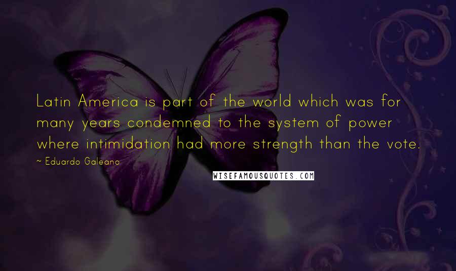 Eduardo Galeano Quotes: Latin America is part of the world which was for many years condemned to the system of power where intimidation had more strength than the vote.