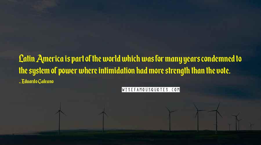 Eduardo Galeano Quotes: Latin America is part of the world which was for many years condemned to the system of power where intimidation had more strength than the vote.