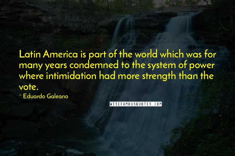 Eduardo Galeano Quotes: Latin America is part of the world which was for many years condemned to the system of power where intimidation had more strength than the vote.