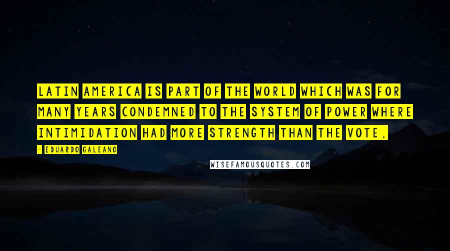 Eduardo Galeano Quotes: Latin America is part of the world which was for many years condemned to the system of power where intimidation had more strength than the vote.