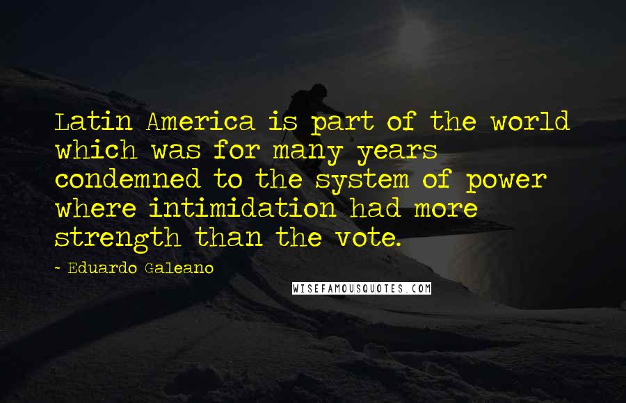 Eduardo Galeano Quotes: Latin America is part of the world which was for many years condemned to the system of power where intimidation had more strength than the vote.