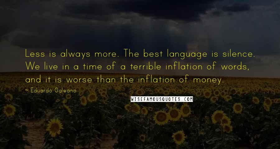 Eduardo Galeano Quotes: Less is always more. The best language is silence. We live in a time of a terrible inflation of words, and it is worse than the inflation of money.