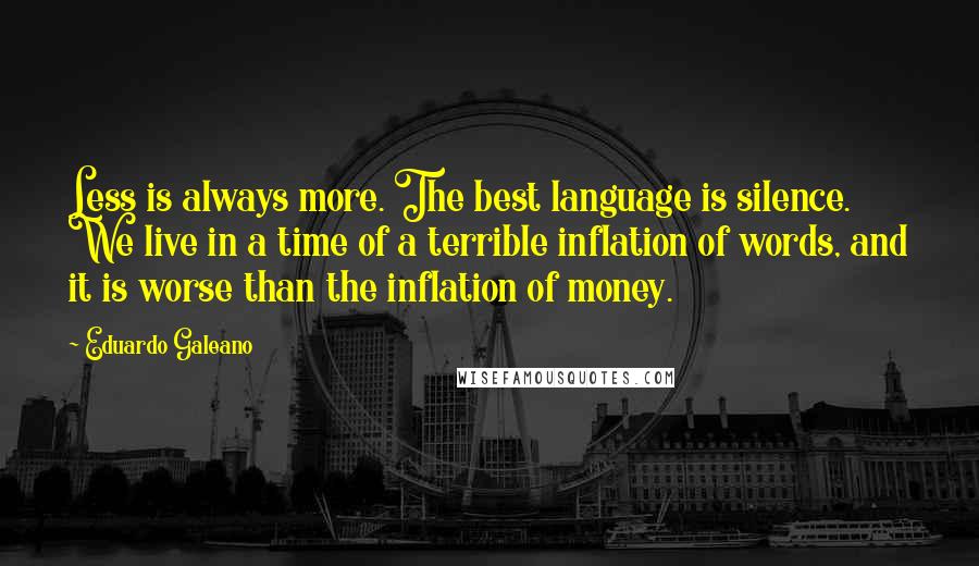 Eduardo Galeano Quotes: Less is always more. The best language is silence. We live in a time of a terrible inflation of words, and it is worse than the inflation of money.