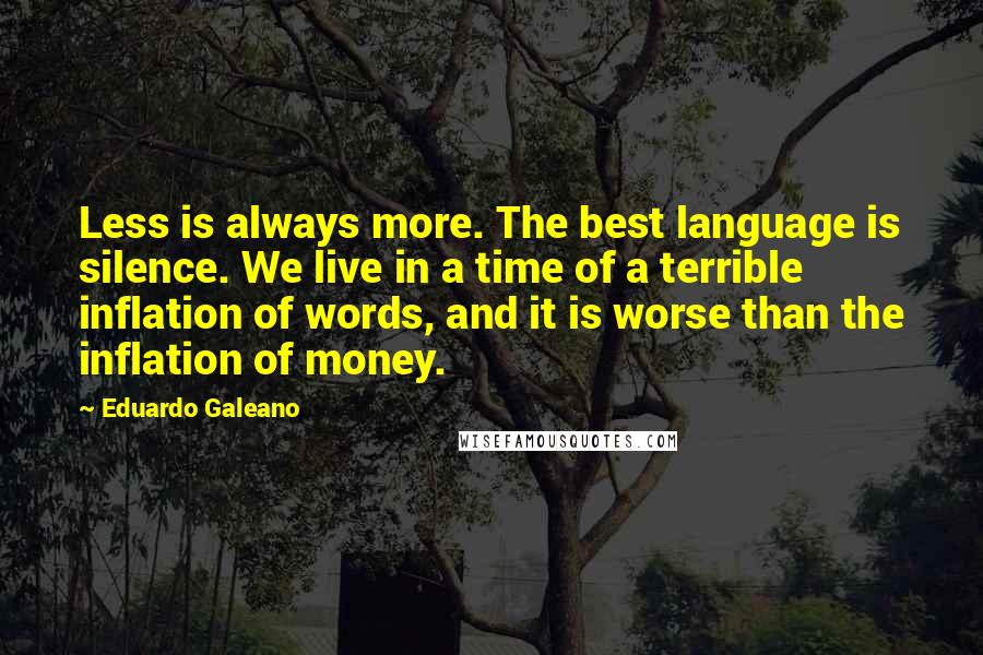 Eduardo Galeano Quotes: Less is always more. The best language is silence. We live in a time of a terrible inflation of words, and it is worse than the inflation of money.